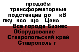 продаём трансформаторные подстанции до 20 кВ, пку, ксо, що › Цена ­ 70 000 - Все города Бизнес » Оборудование   . Ставропольский край,Ставрополь г.